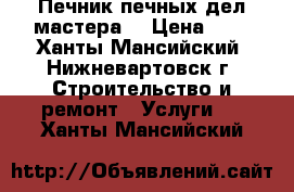 Печник!печных дел мастера! › Цена ­ 1 - Ханты-Мансийский, Нижневартовск г. Строительство и ремонт » Услуги   . Ханты-Мансийский